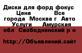 Диски для форд фокус › Цена ­ 6 000 - Все города, Москва г. Авто » Услуги   . Амурская обл.,Свободненский р-н